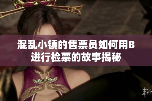 混乱小镇的售票员如何用B进行检票的故事揭秘
