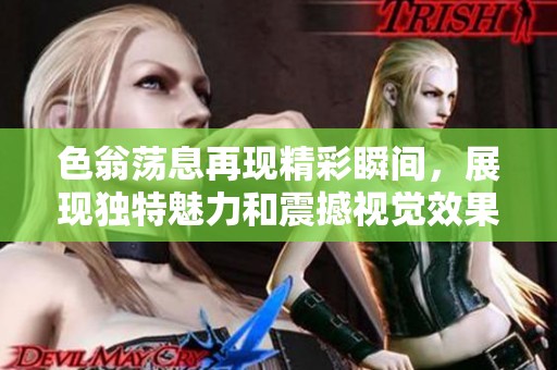 色翁荡息再现精彩瞬间，展现独特魅力和震撼视觉效果