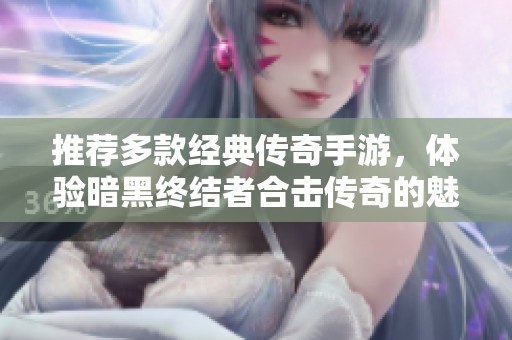 推荐多款经典传奇手游，体验暗黑终结者合击传奇的魅力