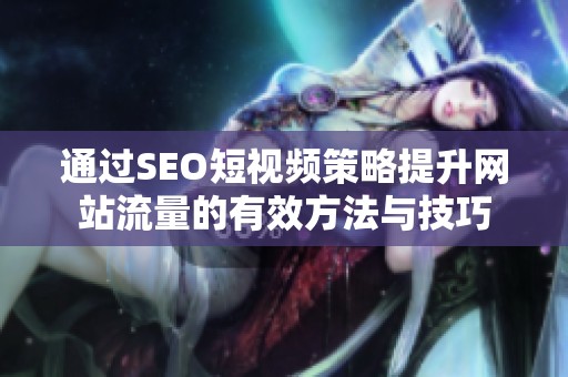 通过SEO短视频策略提升网站流量的有效方法与技巧