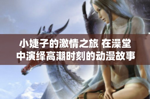小婕子的激情之旅 在澡堂中演绎高潮时刻的动漫故事