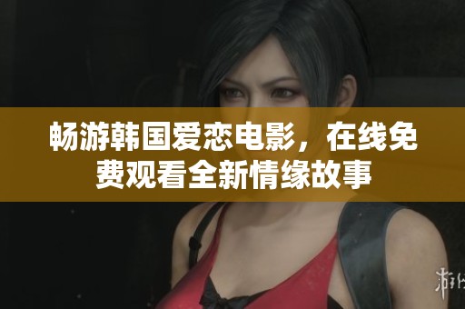 畅游韩国爱恋电影，在线免费观看全新情缘故事
