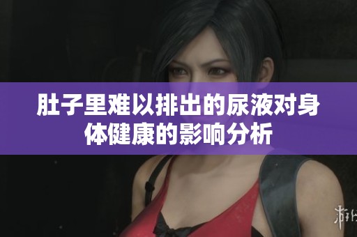 肚子里难以排出的尿液对身体健康的影响分析