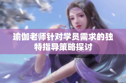 瑜伽老师针对学员需求的独特指导策略探讨