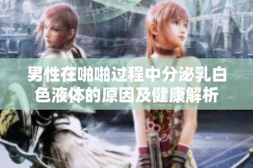 男性在啪啪过程中分泌乳白色液体的原因及健康解析