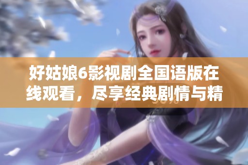 好姑娘6影视剧全国语版在线观看，尽享经典剧情与精彩表演