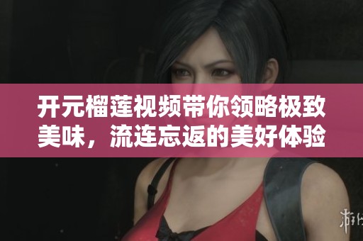 开元榴莲视频带你领略极致美味，流连忘返的美好体验