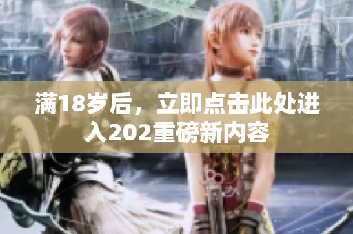 满18岁后，立即点击此处进入202重磅新内容