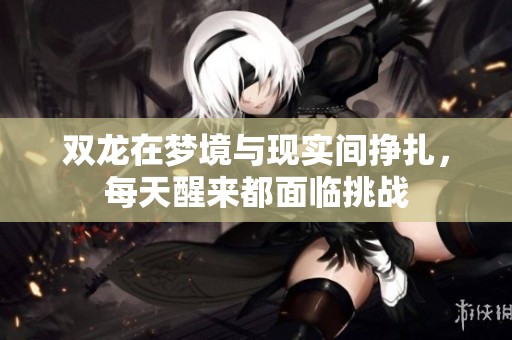 双龙在梦境与现实间挣扎，每天醒来都面临挑战