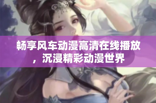 畅享风车动漫高清在线播放，沉浸精彩动漫世界