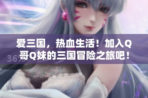 爱三国，热血生活！加入Q哥Q妹的三国冒险之旅吧！