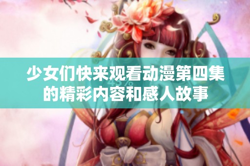 少女们快来观看动漫第四集的精彩内容和感人故事
