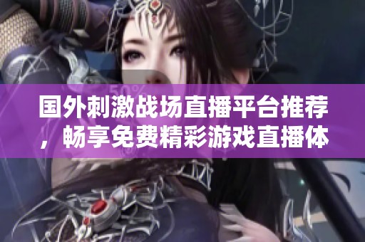 国外刺激战场直播平台推荐，畅享免费精彩游戏直播体验