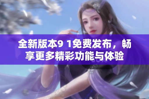 全新版本9 1免费发布，畅享更多精彩功能与体验