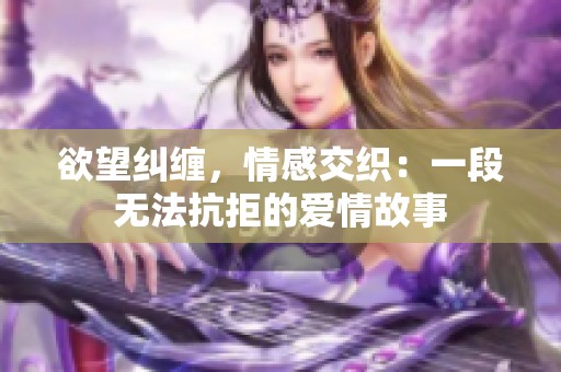 欲望纠缠，情感交织：一段无法抗拒的爱情故事