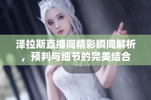 泽拉斯直播间精彩瞬间解析，预判与细节的完美结合