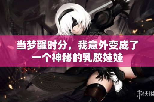 当梦醒时分，我意外变成了一个神秘的乳胶娃娃