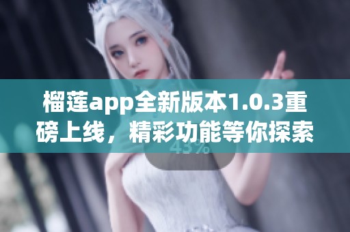榴莲app全新版本1.0.3重磅上线，精彩功能等你探索