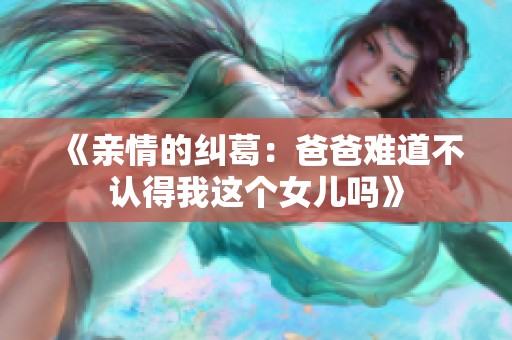 《亲情的纠葛：爸爸难道不认得我这个女儿吗》