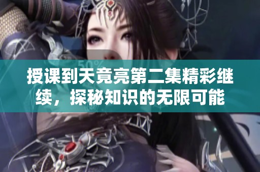 授课到天竟亮第二集精彩继续，探秘知识的无限可能