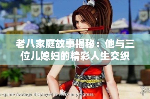 老八家庭故事揭秘：他与三位儿媳妇的精彩人生交织