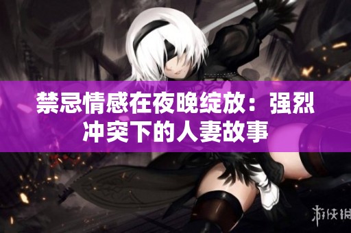 禁忌情感在夜晚绽放：强烈冲突下的人妻故事
