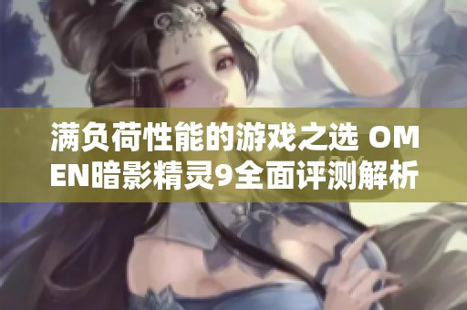 满负荷性能的游戏之选 OMEN暗影精灵9全面评测解析
