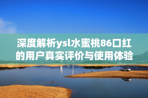 深度解析ysl水蜜桃86口红的用户真实评价与使用体验