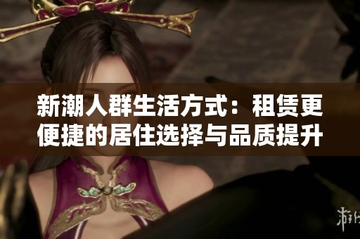 新潮人群生活方式：租赁更便捷的居住选择与品质提升