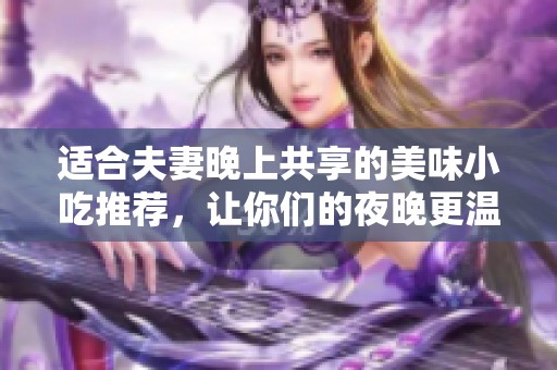 适合夫妻晚上共享的美味小吃推荐，让你们的夜晚更温馨