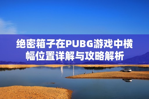 绝密箱子在PUBG游戏中横幅位置详解与攻略解析