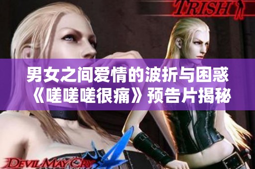 男女之间爱情的波折与困惑《嗟嗟嗟很痛》预告片揭秘