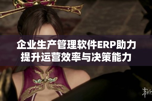 企业生产管理软件ERP助力提升运营效率与决策能力