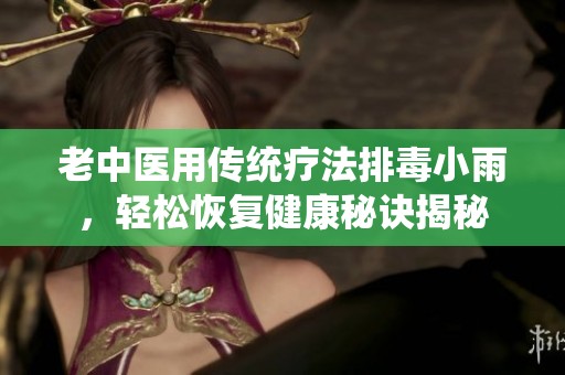 老中医用传统疗法排毒小雨，轻松恢复健康秘诀揭秘