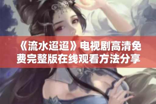 《流水迢迢》电视剧高清免费完整版在线观看方法分享