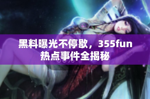 黑料曝光不停歇，355fun热点事件全揭秘