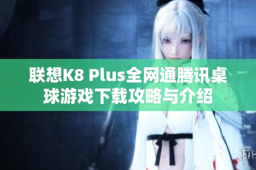 联想K8 Plus全网通腾讯桌球游戏下载攻略与介绍