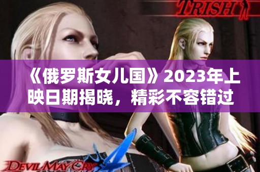 《俄罗斯女儿国》2023年上映日期揭晓，精彩不容错过