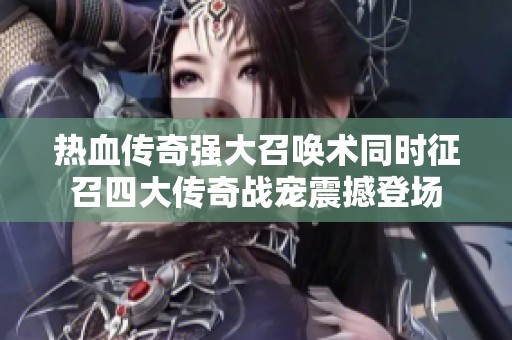 热血传奇强大召唤术同时征召四大传奇战宠震撼登场