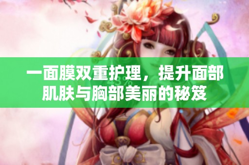 一面膜双重护理，提升面部肌肤与胸部美丽的秘笈