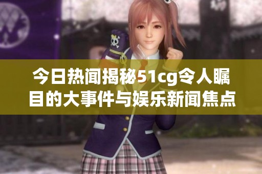 今日热闻揭秘51cg令人瞩目的大事件与娱乐新闻焦点