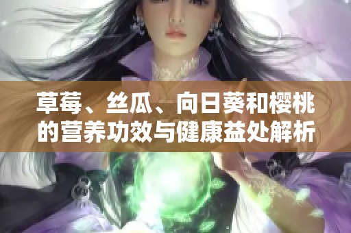草莓、丝瓜、向日葵和樱桃的营养功效与健康益处解析