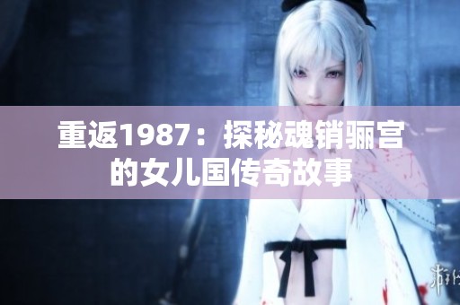重返1987：探秘魂销骊宫的女儿国传奇故事