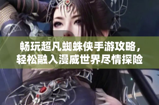 畅玩超凡蜘蛛侠手游攻略，轻松融入漫威世界尽情探险