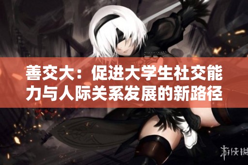 善交大：促进大学生社交能力与人际关系发展的新路径