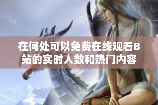 在何处可以免费在线观看B站的实时人数和热门内容