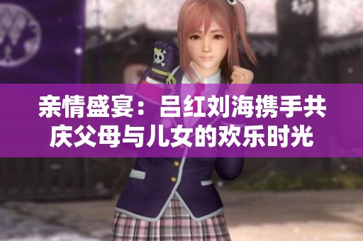 亲情盛宴：吕红刘海携手共庆父母与儿女的欢乐时光