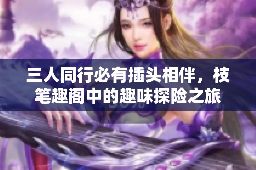 三人同行必有插头相伴，枝笔趣阁中的趣味探险之旅