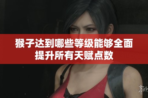 猴子达到哪些等级能够全面提升所有天赋点数