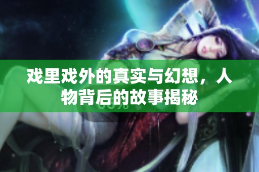 戏里戏外的真实与幻想，人物背后的故事揭秘